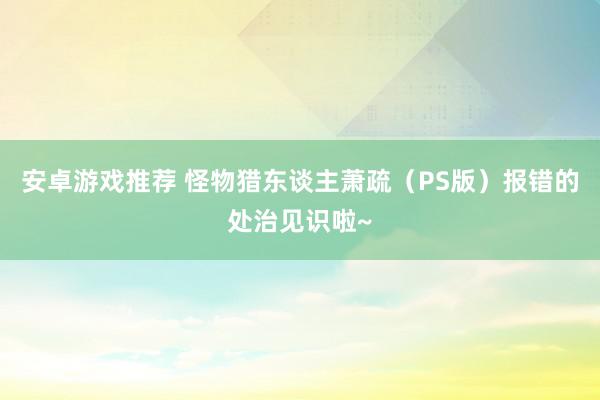 安卓游戏推荐 怪物猎东谈主萧疏（PS版）报错的处治见识啦~