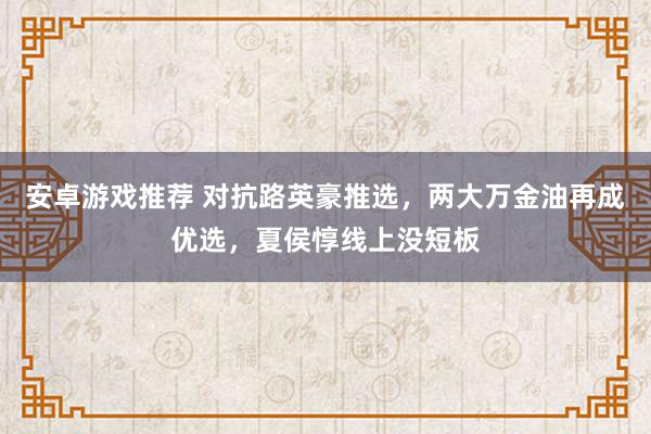 安卓游戏推荐 对抗路英豪推选，两大万金油再成优选，夏侯惇线上没短板