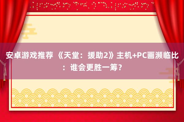 安卓游戏推荐 《天堂：援助2》主机+PC画濒临比：谁会更胜一筹？