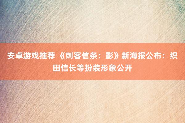 安卓游戏推荐 《刺客信条：影》新海报公布：织田信长等扮装形象公开