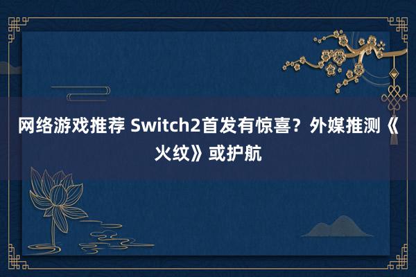 网络游戏推荐 Switch2首发有惊喜？外媒推测《火纹》或护航