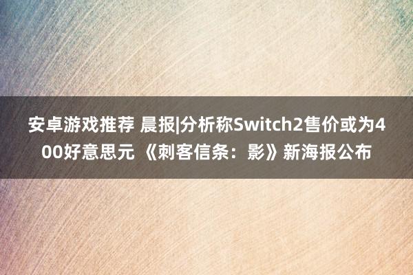 安卓游戏推荐 晨报|分析称Switch2售价或为400好意思元 《刺客信条：影》新海报公布