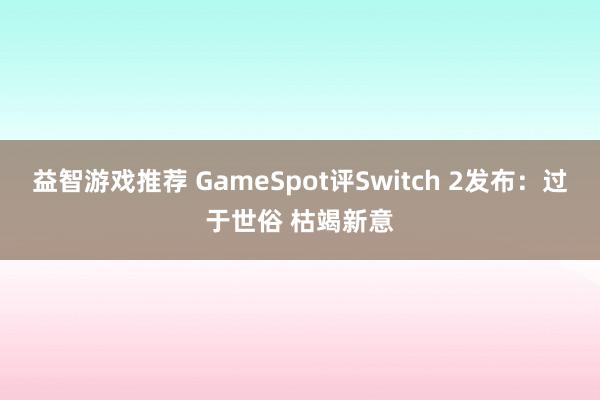 益智游戏推荐 GameSpot评Switch 2发布：过于世俗 枯竭新意