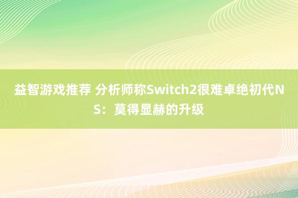 益智游戏推荐 分析师称Switch2很难卓绝初代NS：莫得显赫的升级