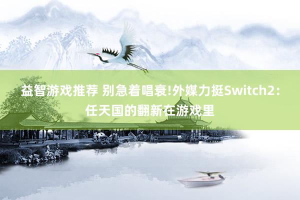 益智游戏推荐 别急着唱衰!外媒力挺Switch2：任天国的翻新在游戏里