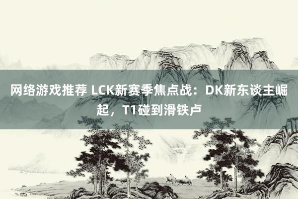 网络游戏推荐 LCK新赛季焦点战：DK新东谈主崛起，T1碰到滑铁卢