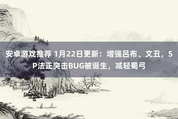 安卓游戏推荐 1月22日更新：增强吕布、文丑，SP法正突击BUG被诞生，减轻蜀弓