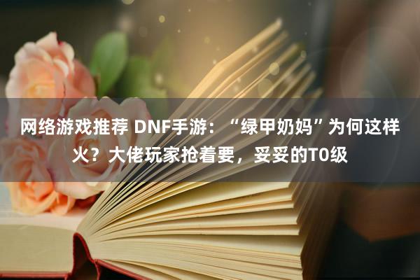 网络游戏推荐 DNF手游：“绿甲奶妈”为何这样火？大佬玩家抢着要，妥妥的T0级