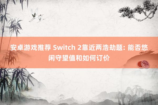 安卓游戏推荐 Switch 2靠近两浩劫题: 能否悠闲守望值和如何订价