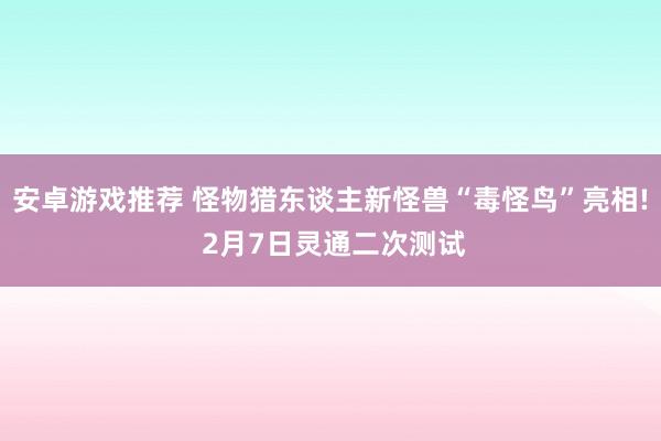 安卓游戏推荐 怪物猎东谈主新怪兽“毒怪鸟”亮相! 2月7日灵通二次测试