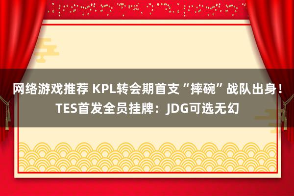 网络游戏推荐 KPL转会期首支“摔碗”战队出身！TES首发全员挂牌：JDG可选无幻