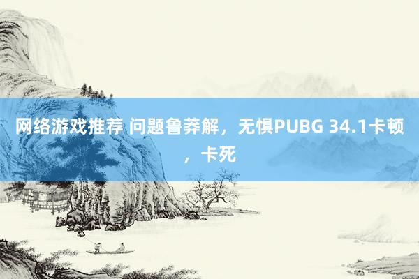 网络游戏推荐 问题鲁莽解，无惧PUBG 34.1卡顿，卡死