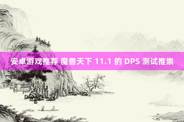 安卓游戏推荐 魔兽天下 11.1 的 DPS 测试推崇