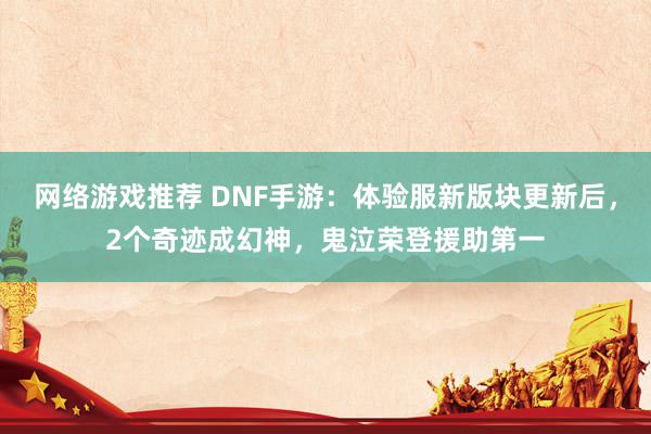 网络游戏推荐 DNF手游：体验服新版块更新后，2个奇迹成幻神，鬼泣荣登援助第一