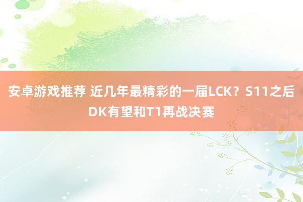 安卓游戏推荐 近几年最精彩的一届LCK？S11之后DK有望和T1再战决赛