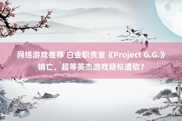 网络游戏推荐 白金职责室《Project G.G.》销亡，超等英杰游戏疑似遭砍？