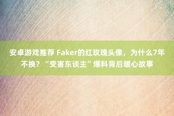 安卓游戏推荐 Faker的红玫瑰头像，为什么7年不换？“受害东谈主”爆料背后暖心故事