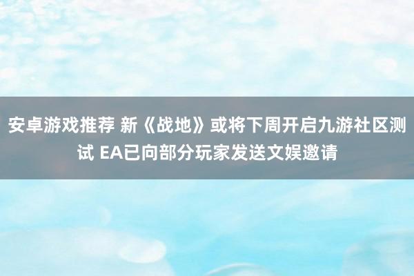 安卓游戏推荐 新《战地》或将下周开启九游社区测试 EA已向部分玩家发送文娱邀请