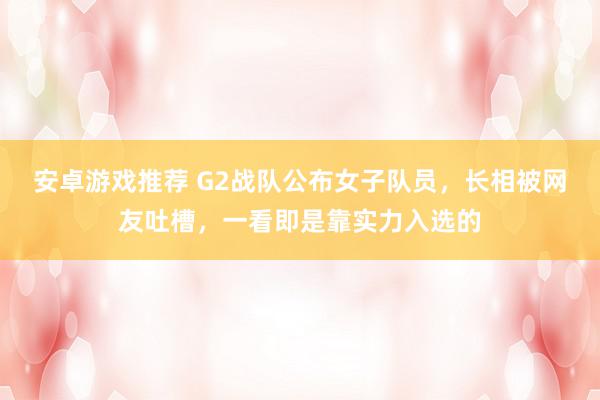 安卓游戏推荐 G2战队公布女子队员，长相被网友吐槽，一看即是靠实力入选的