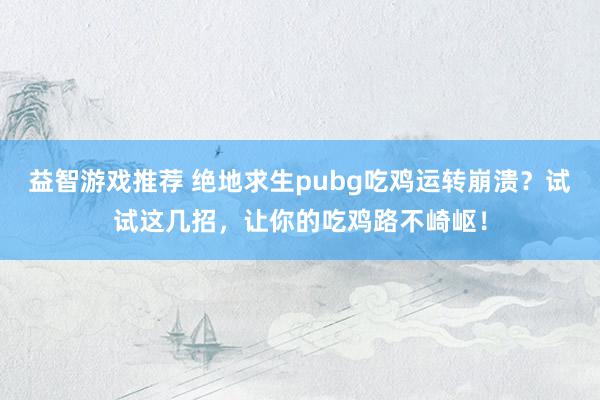 益智游戏推荐 绝地求生pubg吃鸡运转崩溃？试试这几招，让你的吃鸡路不崎岖！