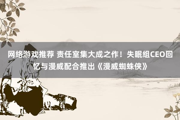 网络游戏推荐 责任室集大成之作！失眠组CEO回忆与漫威配合推出《漫威蜘蛛侠》