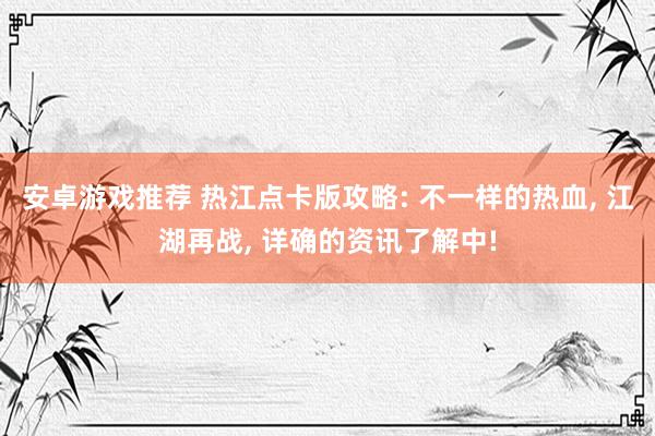 安卓游戏推荐 热江点卡版攻略: 不一样的热血, 江湖再战, 详确的资讯了解中!