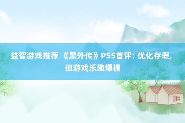 益智游戏推荐 《黑外传》PS5首评: 优化存瑕, 但游戏乐趣爆棚