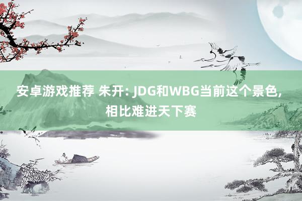 安卓游戏推荐 朱开: JDG和WBG当前这个景色, 相比难进天下赛