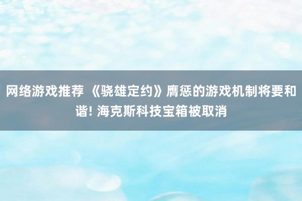 网络游戏推荐 《骁雄定约》膺惩的游戏机制将要和谐! 海克斯科技宝箱被取消