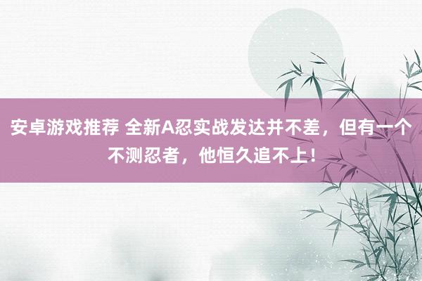 安卓游戏推荐 全新A忍实战发达并不差，但有一个不测忍者，他恒久追不上！