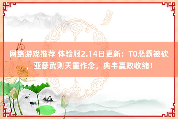 网络游戏推荐 体验服2.14日更新：T0恶霸被砍，亚瑟武则天重作念，典韦嬴政收缩！