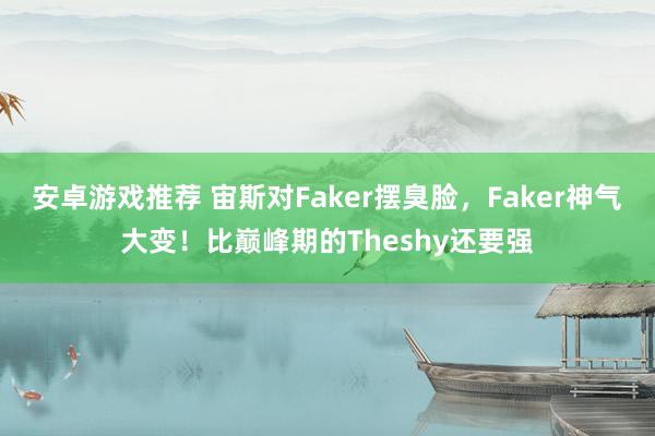 安卓游戏推荐 宙斯对Faker摆臭脸，Faker神气大变！比巅峰期的Theshy还要强