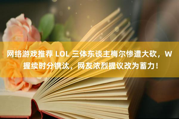 网络游戏推荐 LOL 三体东谈主梅尔惨遭大砍，W 握续时分镌汰，网友浓烈提议改为蓄力！