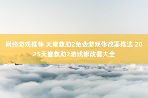 网络游戏推荐 天堂救助2免费游戏修改器推选 2025天堂救助2游戏修改器大全