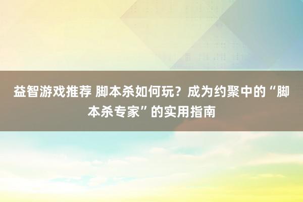 益智游戏推荐 脚本杀如何玩？成为约聚中的“脚本杀专家”的实用指南