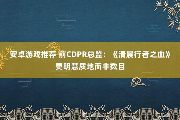 安卓游戏推荐 前CDPR总监：《清晨行者之血》更明慧质地而非数目