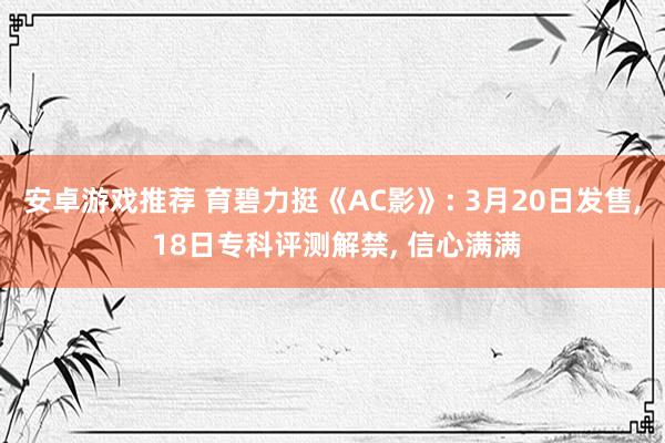 安卓游戏推荐 育碧力挺《AC影》: 3月20日发售, 18日专科评测解禁, 信心满满