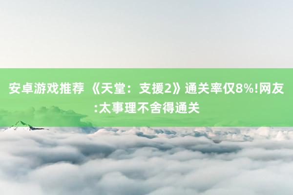 安卓游戏推荐 《天堂：支援2》通关率仅8%!网友:太事理不舍得通关