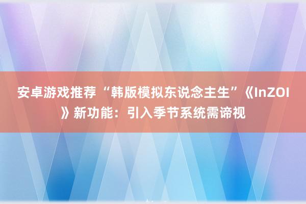 安卓游戏推荐 “韩版模拟东说念主生”《InZOI》新功能：引入季节系统需谛视