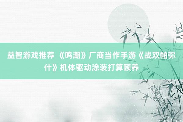 益智游戏推荐 《鸣潮》厂商当作手游《战双帕弥什》机体驱动涂装打算颐养