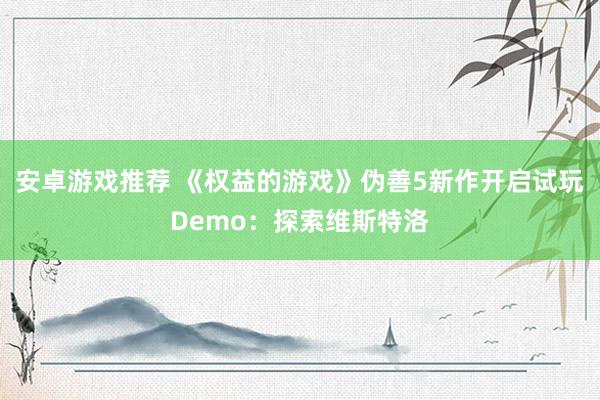 安卓游戏推荐 《权益的游戏》伪善5新作开启试玩Demo：探索维斯特洛