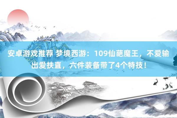 安卓游戏推荐 梦境西游：109仙葩魔王，不爱输出爱扶直，六件装备带了4个特技！