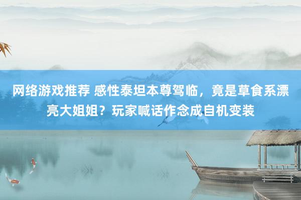 网络游戏推荐 感性泰坦本尊驾临，竟是草食系漂亮大姐姐？玩家喊话作念成自机变装