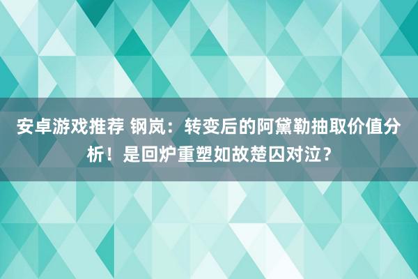 安卓游戏推荐 钢岚：转变后的阿黛勒抽取价值分析！是回炉重塑如故楚囚对泣？