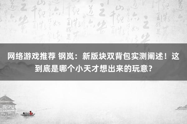 网络游戏推荐 钢岚：新版块双背包实测阐述！这到底是哪个小天才想出来的玩意？