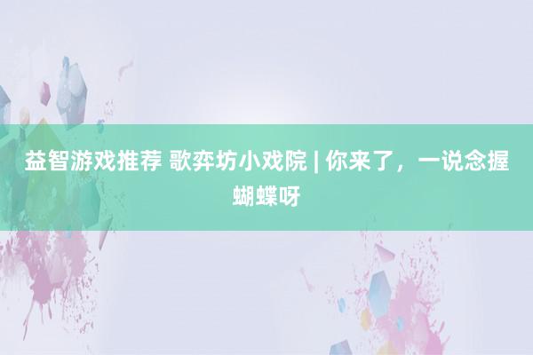 益智游戏推荐 歌弈坊小戏院 | 你来了，一说念握蝴蝶呀