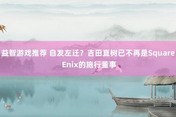 益智游戏推荐 自发左迁？吉田直树已不再是Square Enix的施行董事