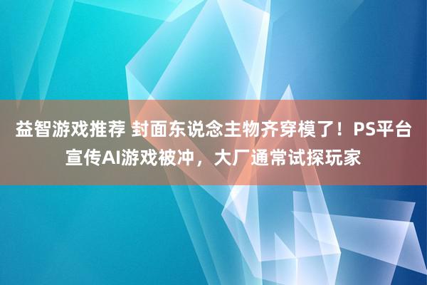 益智游戏推荐 封面东说念主物齐穿模了！PS平台宣传AI游戏被冲，大厂通常试探玩家