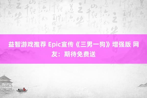 益智游戏推荐 Epic宣传《三男一狗》增强版 网友：期待免费送