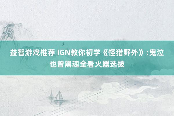 益智游戏推荐 IGN教你初学《怪猎野外》:鬼泣也曾黑魂全看火器选拔